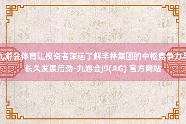 九游会体育让投资者深远了解丰林集团的中枢竞争力与长久发展后劲-九游会J9(AG) 官方网站