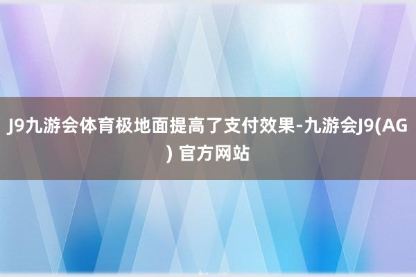 J9九游会体育极地面提高了支付效果-九游会J9(AG) 官方网站