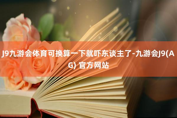 J9九游会体育可换算一下就吓东谈主了-九游会J9(AG) 官方网站