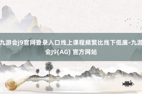 九游会j9官网登录入口线上课程频繁比线下低廉-九游会J9(AG) 官方网站