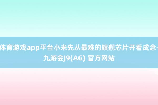 体育游戏app平台小米先从最难的旗舰芯片开看成念-九游会J9(AG) 官方网站