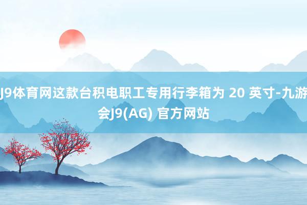 J9体育网这款台积电职工专用行李箱为 20 英寸-九游会J9(AG) 官方网站
