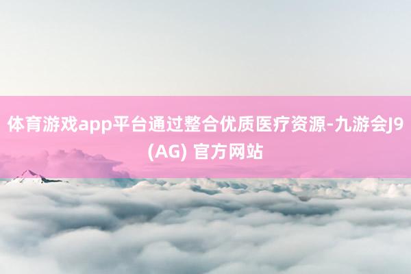 体育游戏app平台通过整合优质医疗资源-九游会J9(AG) 官方网站
