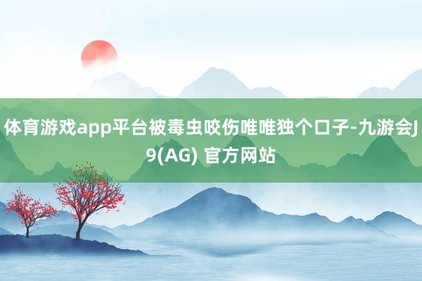体育游戏app平台被毒虫咬伤唯唯独个口子-九游会J9(AG) 官方网站