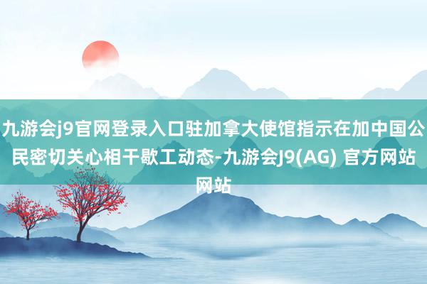 九游会j9官网登录入口驻加拿大使馆指示在加中国公民密切关心相干歇工动态-九游会J9(AG) 官方网站