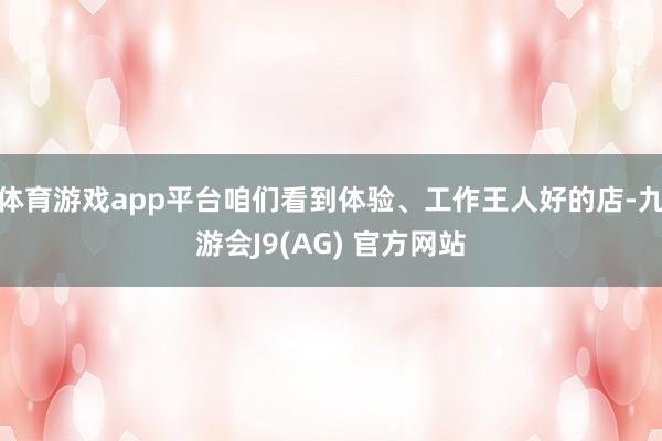 体育游戏app平台咱们看到体验、工作王人好的店-九游会J9(AG) 官方网站