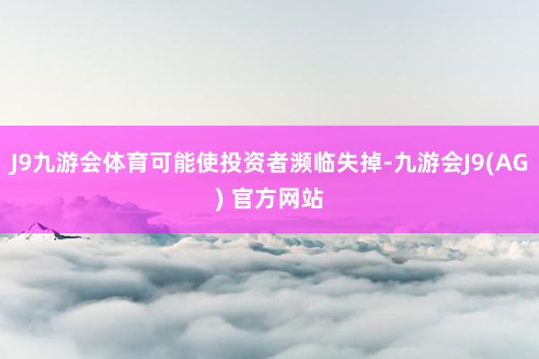 J9九游会体育可能使投资者濒临失掉-九游会J9(AG) 官方网站