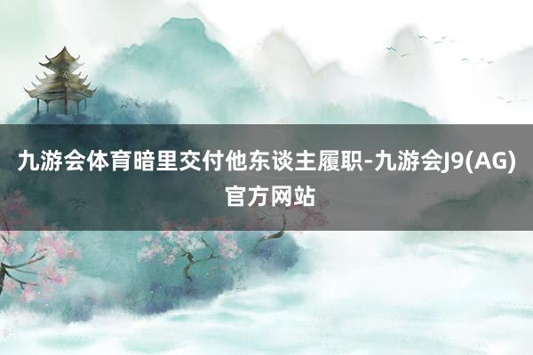 九游会体育暗里交付他东谈主履职-九游会J9(AG) 官方网站