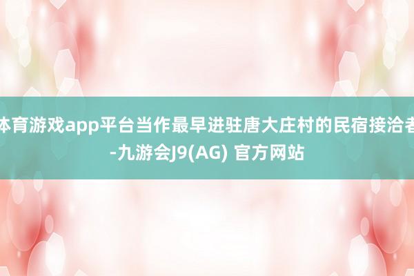 体育游戏app平台当作最早进驻唐大庄村的民宿接洽者-九游会J9(AG) 官方网站
