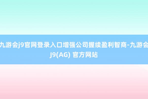 九游会j9官网登录入口增强公司握续盈利智商-九游会J9(AG) 官方网站
