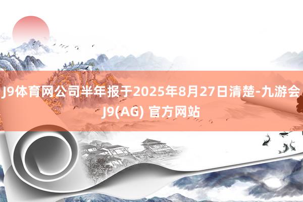 J9体育网公司半年报于2025年8月27日清楚-九游会J9(AG) 官方网站
