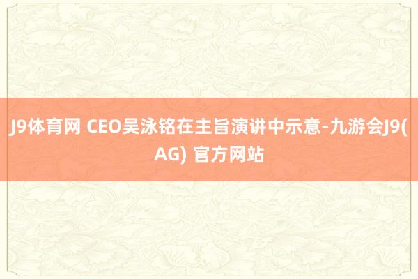 J9体育网 CEO吴泳铭在主旨演讲中示意-九游会J9(AG) 官方网站