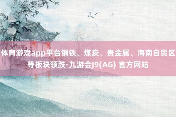 体育游戏app平台钢铁、煤炭、贵金属、海南自贸区等板块领跌-九游会J9(AG) 官方网站