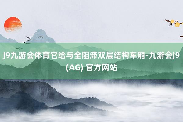 J9九游会体育它给与全阻滞双层结构车厢-九游会J9(AG) 官方网站