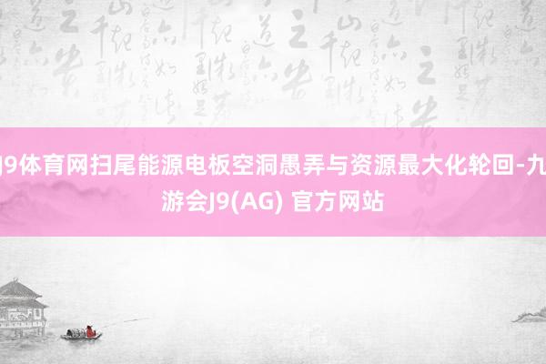 J9体育网扫尾能源电板空洞愚弄与资源最大化轮回-九游会J9(AG) 官方网站