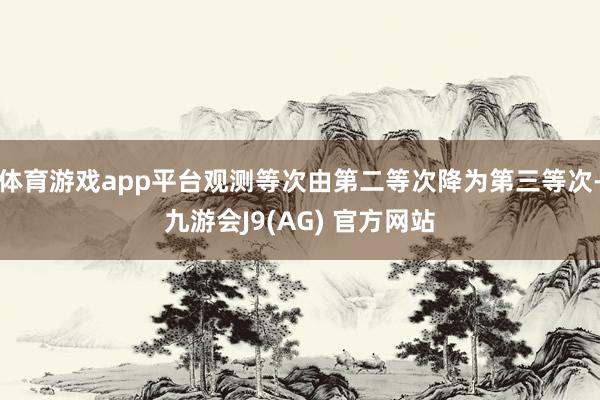 体育游戏app平台观测等次由第二等次降为第三等次-九游会J9(AG) 官方网站