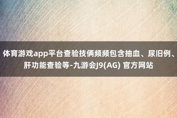 体育游戏app平台查验技俩频频包含抽血、尿旧例、肝功能查验等-九游会J9(AG) 官方网站