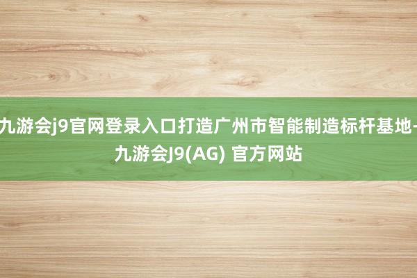 九游会j9官网登录入口打造广州市智能制造标杆基地-九游会J9(AG) 官方网站