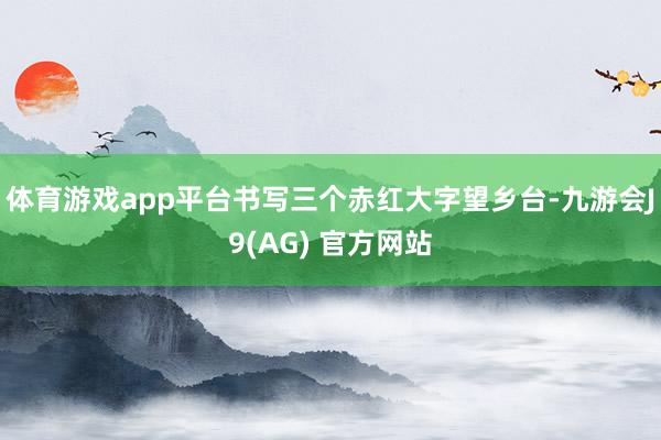 体育游戏app平台书写三个赤红大字望乡台-九游会J9(AG) 官方网站