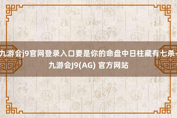 九游会j9官网登录入口要是你的命盘中日柱藏有七杀-九游会J9(AG) 官方网站