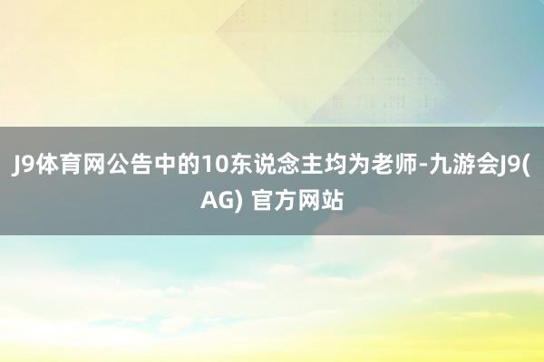 J9体育网公告中的10东说念主均为老师-九游会J9(AG) 官方网站