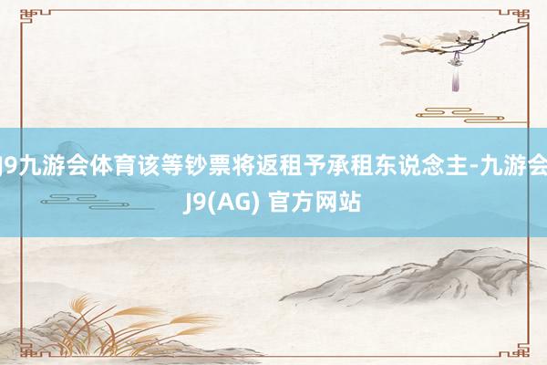 J9九游会体育该等钞票将返租予承租东说念主-九游会J9(AG) 官方网站