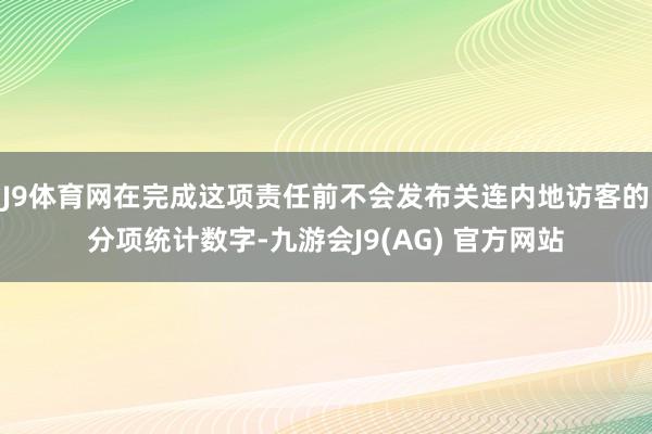 J9体育网在完成这项责任前不会发布关连内地访客的分项统计数字-九游会J9(AG) 官方网站