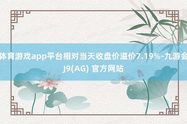 体育游戏app平台相对当天收盘价溢价7.19%-九游会J9(AG) 官方网站